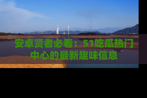 安卓贤者必看：51吃瓜热门中心的最新趣味信息