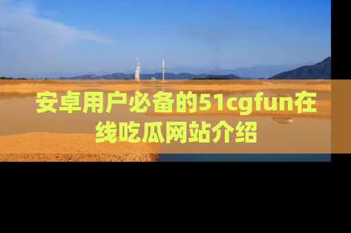 安卓用户必备的51cgfun在线吃瓜网站介绍