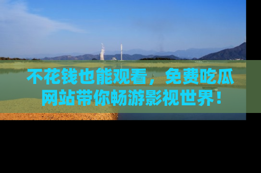不花钱也能观看，免费吃瓜网站带你畅游影视世界！