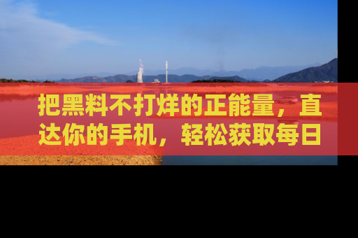 把黑料不打烊的正能量，直达你的手机，轻松获取每日新鲜八卦！