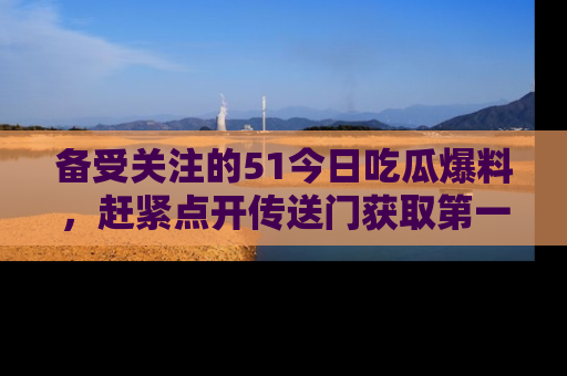 备受关注的51今日吃瓜爆料，赶紧点开传送门获取第一手消息！