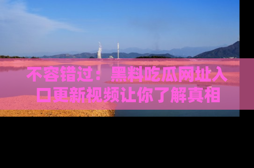 不容错过：黑料吃瓜网址入口更新视频让你了解真相