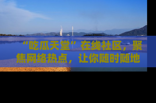 “吃瓜天堂”在线社区，聚焦网络热点，让你随时随地吃瓜不停