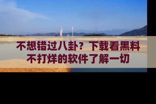 不想错过八卦？下载看黑料不打烊的软件了解一切