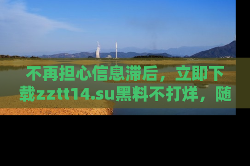 不再担心信息滞后，立即下载zztt14.su黑料不打烊，随时获取新鲜黑料！