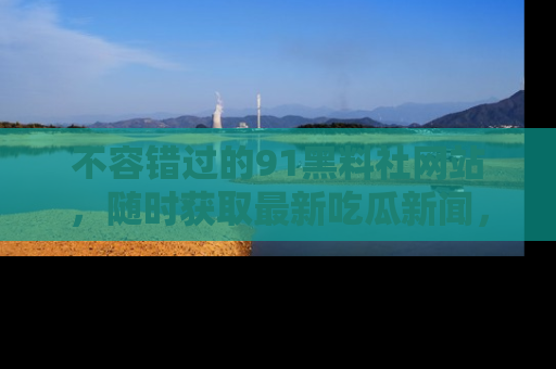 不容错过的91黑料社网站，随时获取最新吃瓜新闻，留意91黑料社的动态更新！