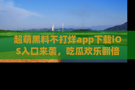 超萌黑料不打烊app下载iOS入口来袭，吃瓜欢乐翻倍！