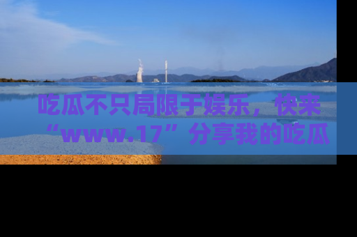 吃瓜不只局限于娱乐，快来“www.17”分享我的吃瓜技巧，成为社交圈的明星！