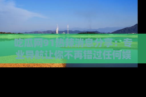 吃瓜网91热辣消息分享：专业导航让你不再错过任何娱乐八卦