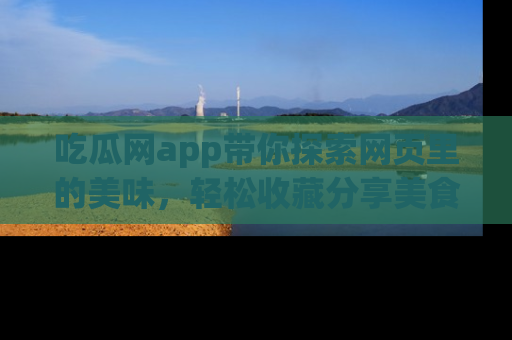 吃瓜网app带你探索网页里的美味，轻松收藏分享美食秘笈