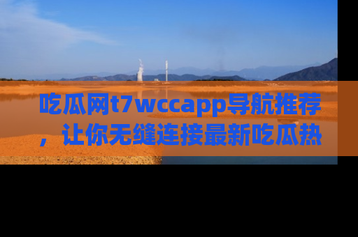 吃瓜网t7wccapp导航推荐，让你无缝连接最新吃瓜热点内容！