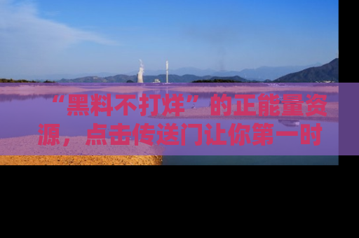 “黑料不打烊”的正能量资源,点击传送门让你第一时间获取最新入口资讯!