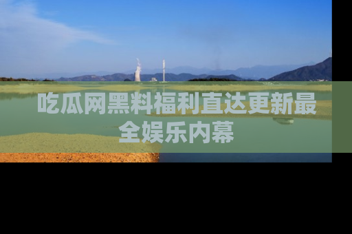吃瓜网黑料福利直达更新最全娱乐内幕