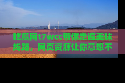 吃瓜网t7wcc带你走遍美味线路，网页资源让你意想不到！