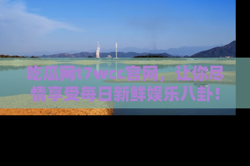 吃瓜网t7wcc官网，让你尽情享受每日新鲜娱乐八卦！