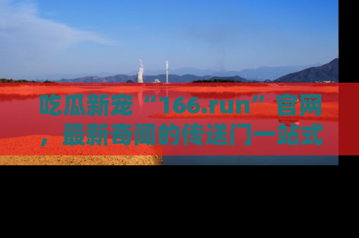 吃瓜新宠“166.run”官网，最新奇闻的传送门一站式体验