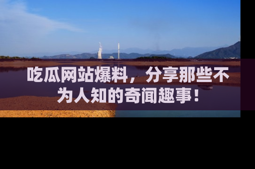 吃瓜网站爆料，分享那些不为人知的奇闻趣事！