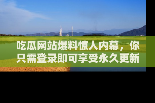 吃瓜网站爆料惊人内幕，你只需登录即可享受永久更新服务！