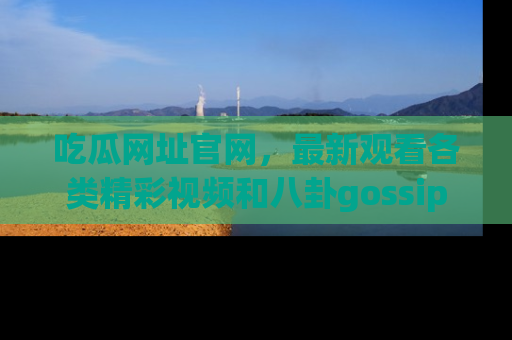 吃瓜网址官网，最新观看各类精彩视频和八卦gossip