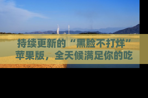 持续更新的“黑脸不打烊”苹果版，全天候满足你的吃瓜需求！