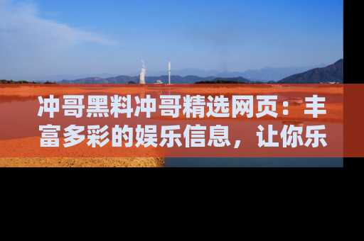 冲哥黑料冲哥精选网页：丰富多彩的娱乐信息，让你乐不停息
