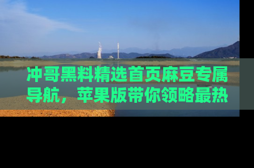 冲哥黑料精选首页麻豆专属导航，苹果版带你领略最热的黑料故事