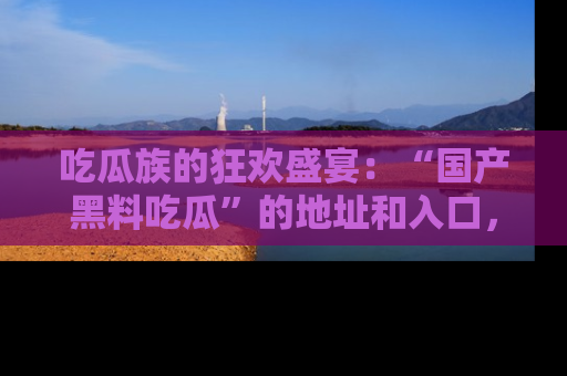 吃瓜族的狂欢盛宴：“国产黑料吃瓜”的地址和入口，让你尽情享受流行文化！
