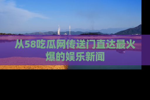 从58吃瓜网传送门直达最火爆的娱乐新闻