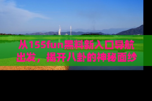 从155fun黑料新入口导航出发，揭开八卦的神秘面纱！