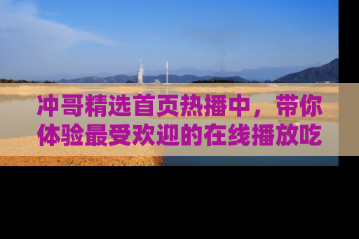 冲哥精选首页热播中，带你体验最受欢迎的在线播放吃瓜节目