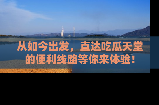 从如今出发，直达吃瓜天堂的便利线路等你来体验！