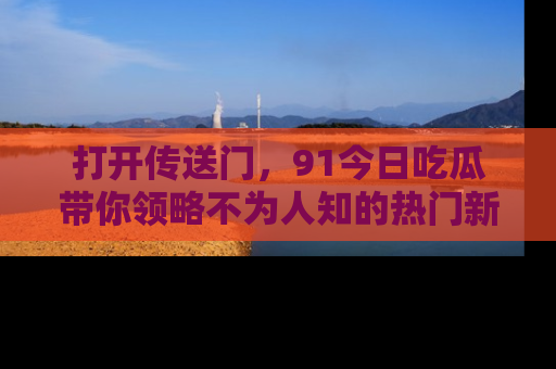 打开传送门，91今日吃瓜带你领略不为人知的热门新闻！
