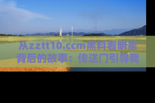 从zztt10.ccm黑料看明星背后的故事：传送门引导我们探索真相！