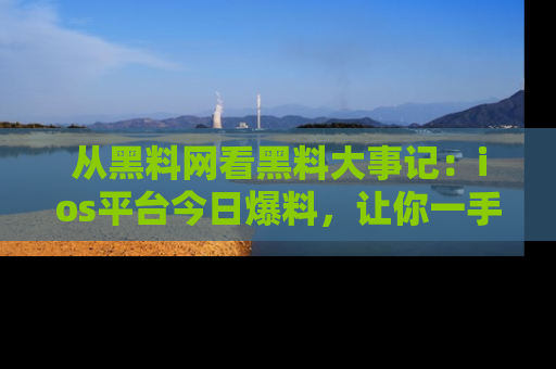 从黑料网看黑料大事记：ios平台今日爆料，让你一手掌握八卦内幕