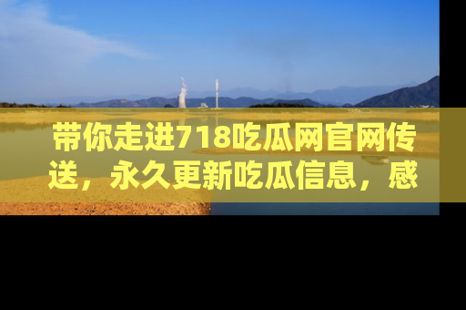 带你走进718吃瓜网官网传送，永久更新吃瓜信息，感受娱乐圈的风云变幻！
