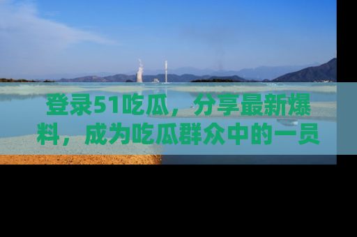登录51吃瓜，分享最新爆料，成为吃瓜群众中的一员！