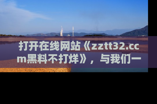 打开在线网站《zztt32.ccm黑料不打烊》，与我们一起揭露那些鲜为人知的黑料与明星秘密！