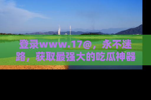 登录www.17@，永不迷路，获取最强大的吃瓜神器，解锁娱乐新动态。