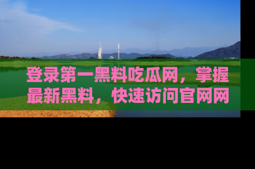 登录第一黑料吃瓜网，掌握最新黑料，快速访问官网网址体验。