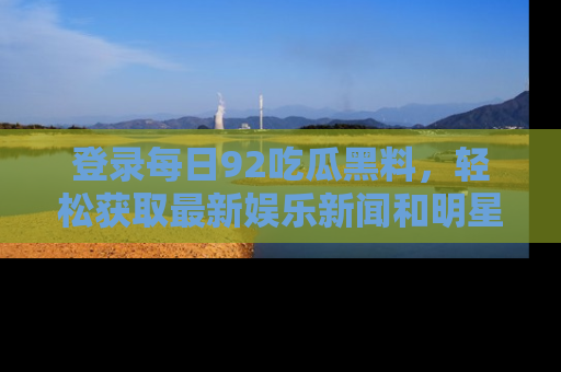 登录每日92吃瓜黑料，轻松获取最新娱乐新闻和明星炒作背后的真相