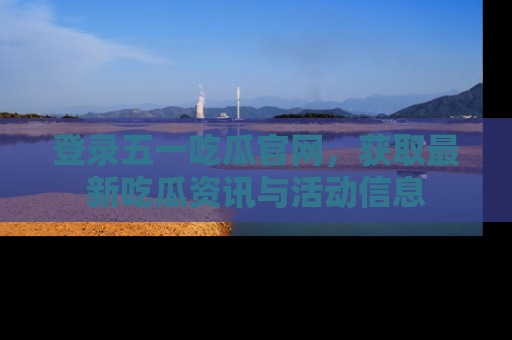 登录五一吃瓜官网，获取最新吃瓜资讯与活动信息