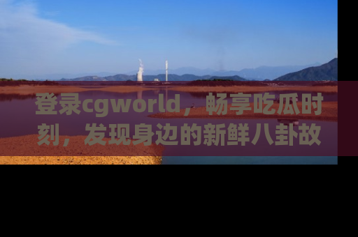 登录cgworld，畅享吃瓜时刻，发现身边的新鲜八卦故事