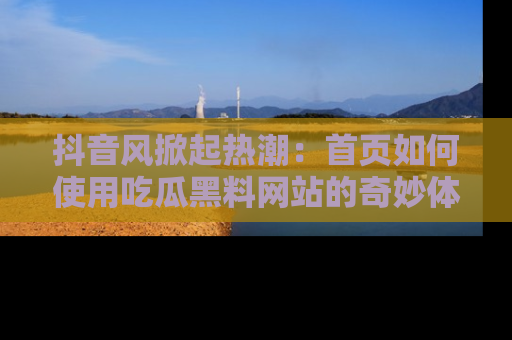 抖音风掀起热潮：首页如何使用吃瓜黑料网站的奇妙体验