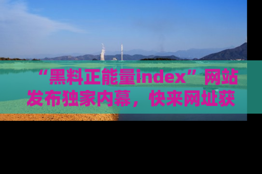 “黑料正能量index”网站发布独家内幕，快来网址获取精彩内容吧！