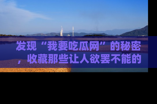 发现“我要吃瓜网”的秘密，收藏那些让人欲罢不能的吃瓜段子。