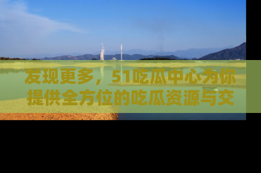 发现更多，51吃瓜中心为你提供全方位的吃瓜资源与交流平台