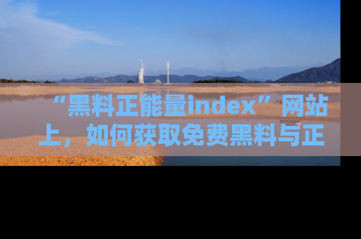 “黑料正能量index”网站上，如何获取免费黑料与正能量资讯？