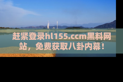 赶紧登录hl155.ccm黑料网站，免费获取八卦内幕！