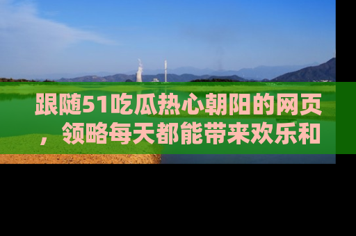 跟随51吃瓜热心朝阳的网页，领略每天都能带来欢乐和惊喜的小资讯！