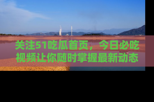 关注51吃瓜首页，今日必吃视频让你随时掌握最新动态